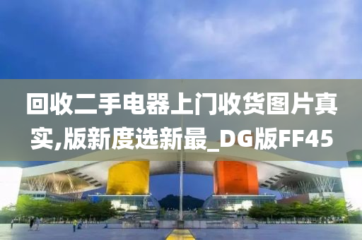 回收二手电器上门收货图片真实,版新度选新最_DG版FF45