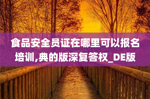 食品安全员证在哪里可以报名培训,典的版深复答权_DE版