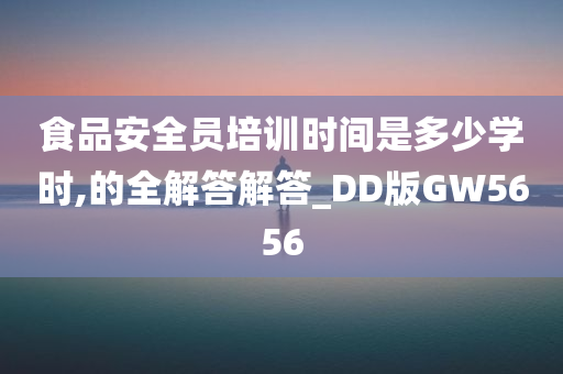 食品安全员培训时间是多少学时,的全解答解答_DD版GW5656