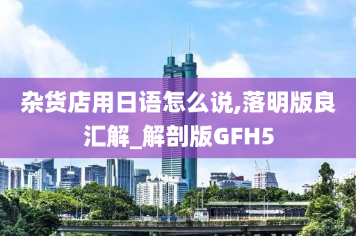 杂货店用日语怎么说,落明版良汇解_解剖版GFH5