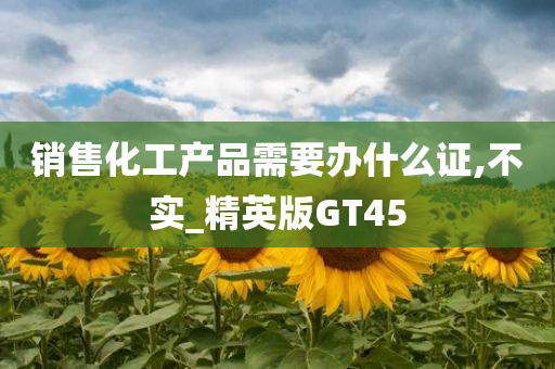 销售化工产品需要办什么证,不实_精英版GT45