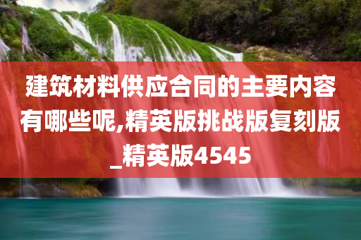 建筑材料供应合同的主要内容有哪些呢,精英版挑战版复刻版_精英版4545