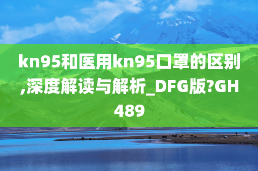 kn95和医用kn95口罩的区别,深度解读与解析_DFG版?GH489