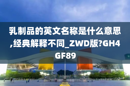 乳制品的英文名称是什么意思,经典解释不同_ZWD版?GH4GF89