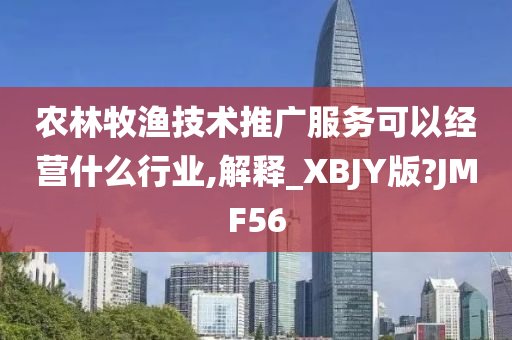 农林牧渔技术推广服务可以经营什么行业,解释_XBJY版?JMF56