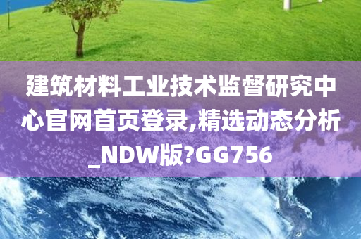 建筑材料工业技术监督研究中心官网首页登录,精选动态分析_NDW版?GG756