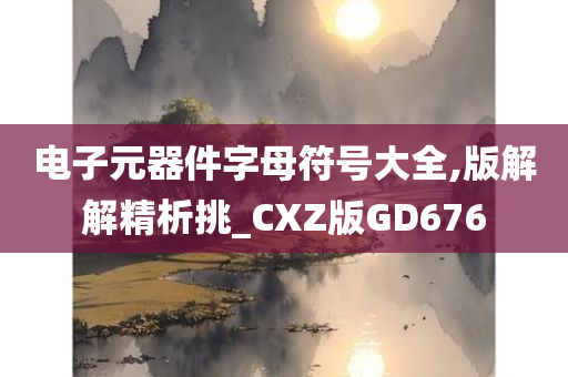 电子元器件字母符号大全,版解解精析挑_CXZ版GD676