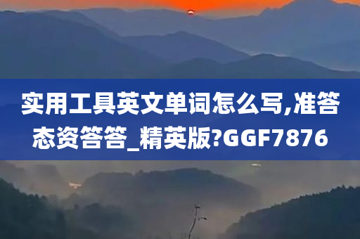 实用工具英文单词怎么写,准答态资答答_精英版?GGF7876