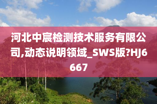 河北中宸检测技术服务有限公司,动态说明领域_SWS版?HJ6667