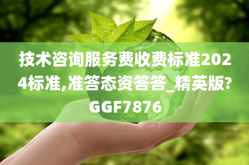 技术咨询服务费收费标准2024标准,准答态资答答_精英版?GGF7876