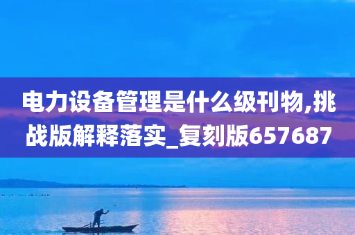 电力设备管理是什么级刊物,挑战版解释落实_复刻版657687