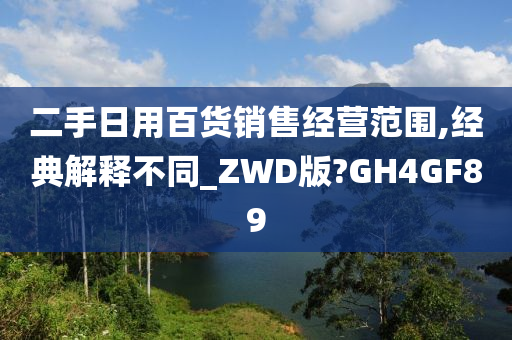 二手日用百货销售经营范围,经典解释不同_ZWD版?GH4GF89