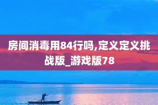 房间消毒用84行吗,定义定义挑战版_游戏版78