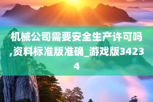 机械公司需要安全生产许可吗,资料标准版准确_游戏版34234