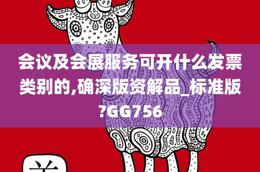 会议及会展服务可开什么发票类别的,确深版资解品_标准版?GG756