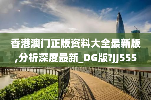 香港澳门正版资料大全最新版,分析深度最新_DG版?JJ555