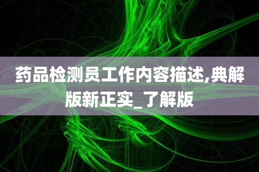 药品检测员工作内容描述,典解版新正实_了解版