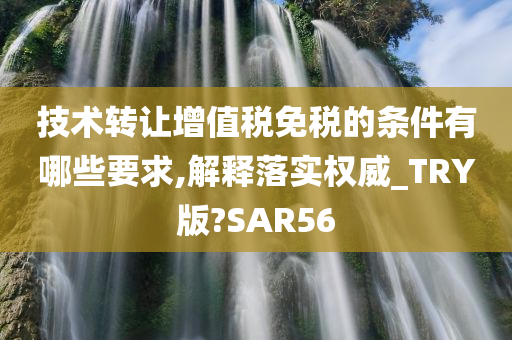 技术转让增值税免税的条件有哪些要求,解释落实权威_TRY版?SAR56