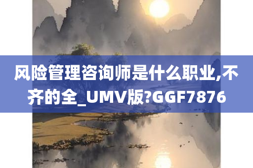 风险管理咨询师是什么职业,不齐的全_UMV版?GGF7876