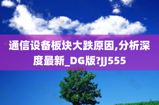 通信设备板块大跌原因,分析深度最新_DG版?JJ555