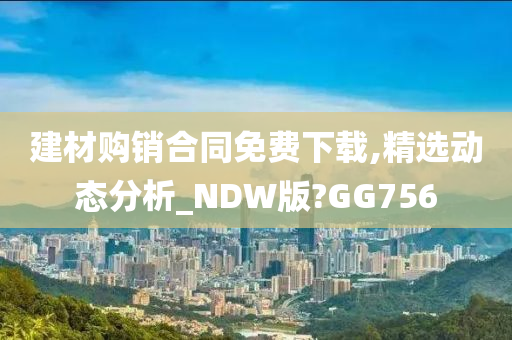 建材购销合同免费下载,精选动态分析_NDW版?GG756