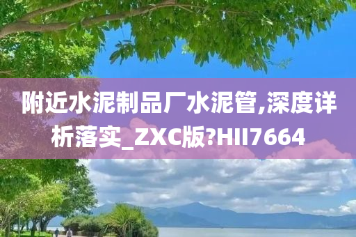 附近水泥制品厂水泥管,深度详析落实_ZXC版?HII7664