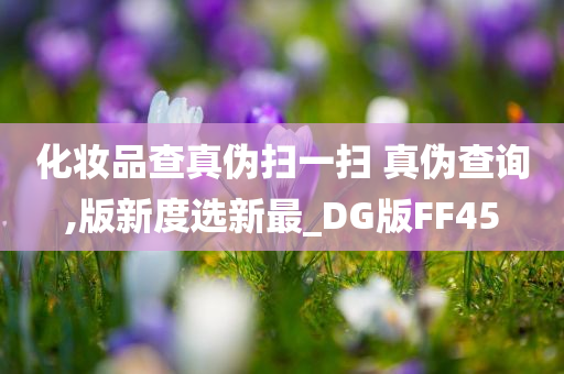 化妆品查真伪扫一扫 真伪查询,版新度选新最_DG版FF45