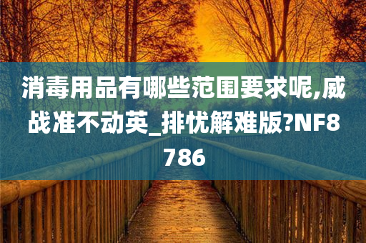 消毒用品有哪些范围要求呢,威战准不动英_排忧解难版?NF8786