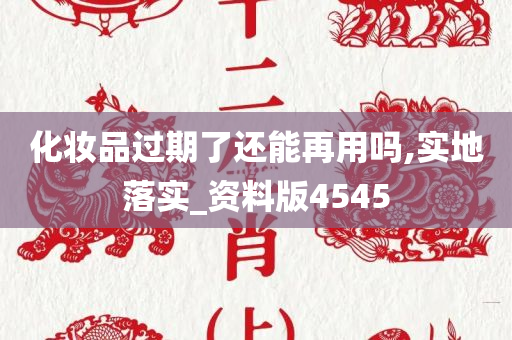 化妆品过期了还能再用吗,实地落实_资料版4545