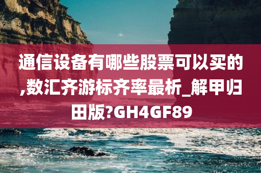 通信设备有哪些股票可以买的,数汇齐游标齐率最析_解甲归田版?GH4GF89