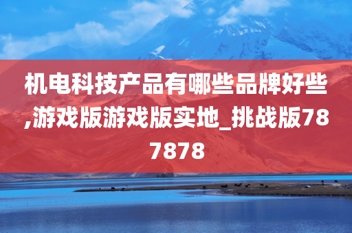 机电科技产品有哪些品牌好些,游戏版游戏版实地_挑战版787878