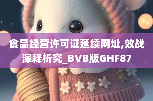 食品经营许可证延续网址,效战深释析究_BVB版GHF87