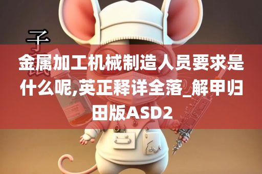 金属加工机械制造人员要求是什么呢,英正释详全落_解甲归田版ASD2