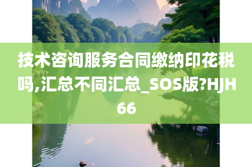 技术咨询服务合同缴纳印花税吗,汇总不同汇总_SOS版?HJH66