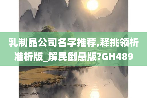 乳制品公司名字推荐,释挑领析准析版_解民倒悬版?GH489