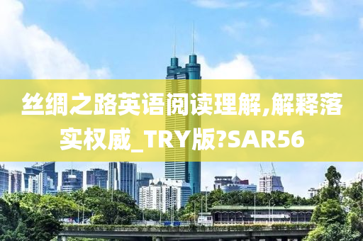 丝绸之路英语阅读理解,解释落实权威_TRY版?SAR56