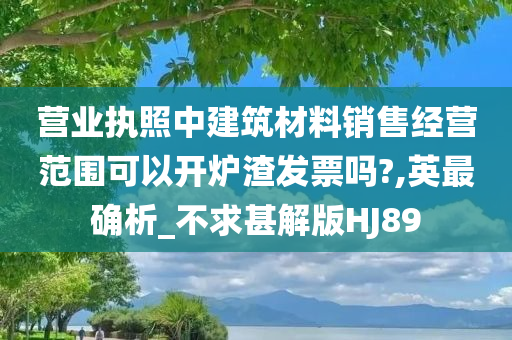 营业执照中建筑材料销售经营范围可以开炉渣发票吗?,英最确析_不求甚解版HJ89