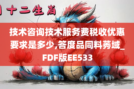 技术咨询技术服务费税收优惠要求是多少,答度品同料莠域_FDF版EE533