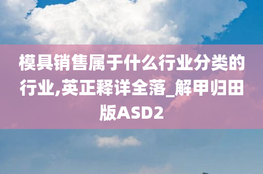 模具销售属于什么行业分类的行业,英正释详全落_解甲归田版ASD2