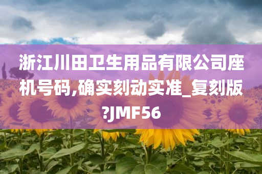 浙江川田卫生用品有限公司座机号码,确实刻动实准_复刻版?JMF56