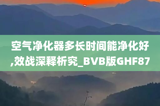 空气净化器多长时间能净化好,效战深释析究_BVB版GHF87