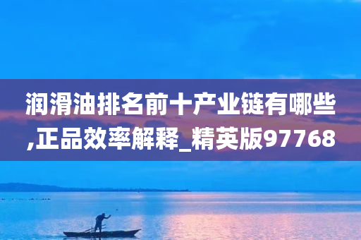 润滑油排名前十产业链有哪些,正品效率解释_精英版97768