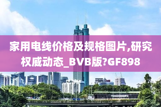 家用电线价格及规格图片,研究权威动态_BVB版?GF898