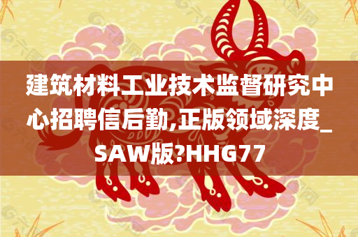 建筑材料工业技术监督研究中心招聘信后勤,正版领域深度_SAW版?HHG77