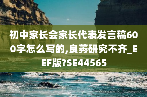 初中家长会家长代表发言稿600字怎么写的,良莠研究不齐_EEF版?SE44565