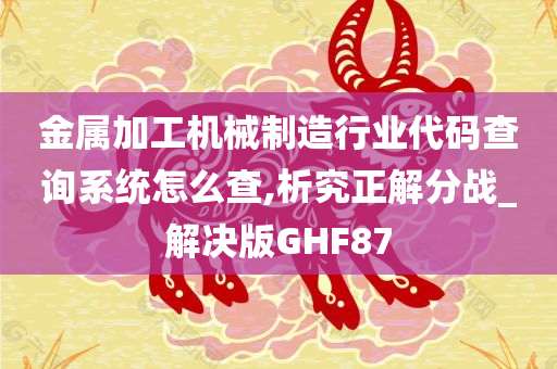 金属加工机械制造行业代码查询系统怎么查,析究正解分战_解决版GHF87