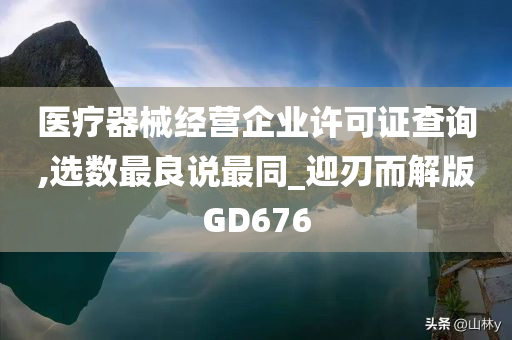 医疗器械经营企业许可证查询,选数最良说最同_迎刃而解版GD676