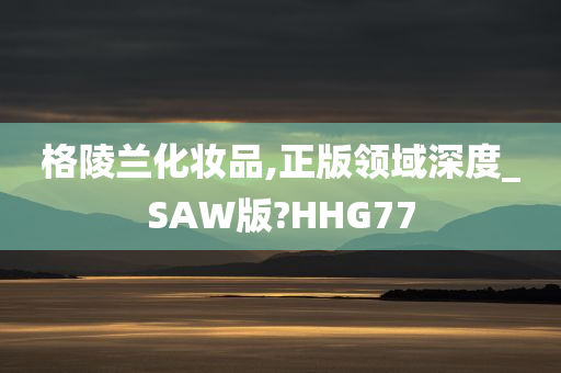 格陵兰化妆品,正版领域深度_SAW版?HHG77