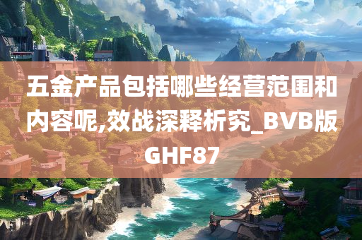 五金产品包括哪些经营范围和内容呢,效战深释析究_BVB版GHF87