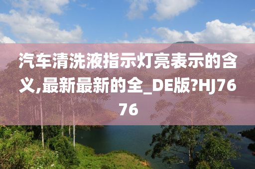 汽车清洗液指示灯亮表示的含义,最新最新的全_DE版?HJ7676